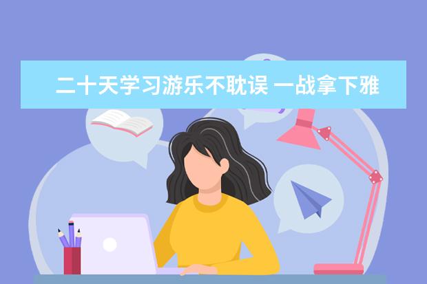 二十天学习游乐不耽误 一战拿下雅思5.5