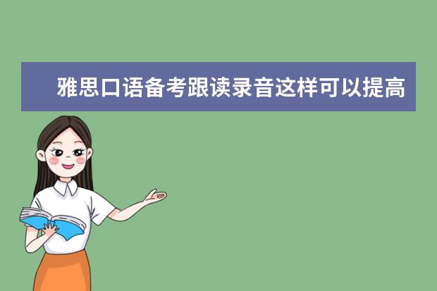 雅思口语备考跟读录音这样可以提高雅思口语成绩