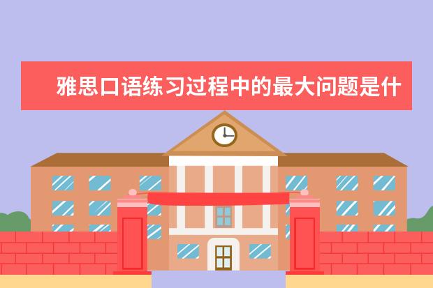 雅思口语练习过程中的最大问题是什么