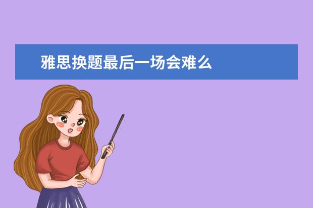 雅思换题最后一场会难么