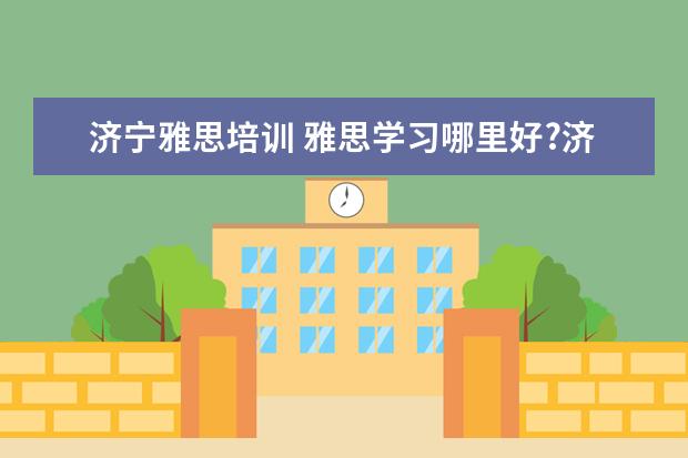 济宁雅思培训 雅思学习哪里好?济宁的