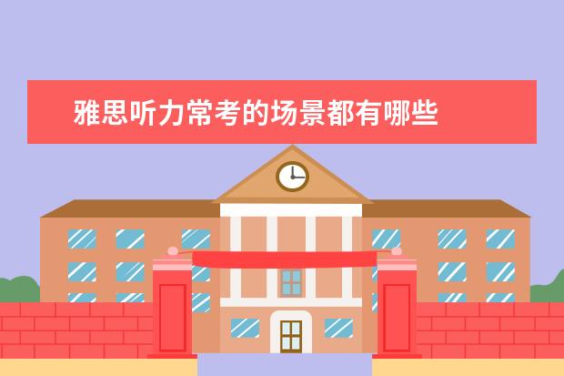雅思听力常考的场景都有哪些
