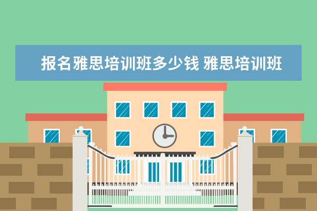 报名雅思培训班多少钱 雅思培训班学费一般多少钱?