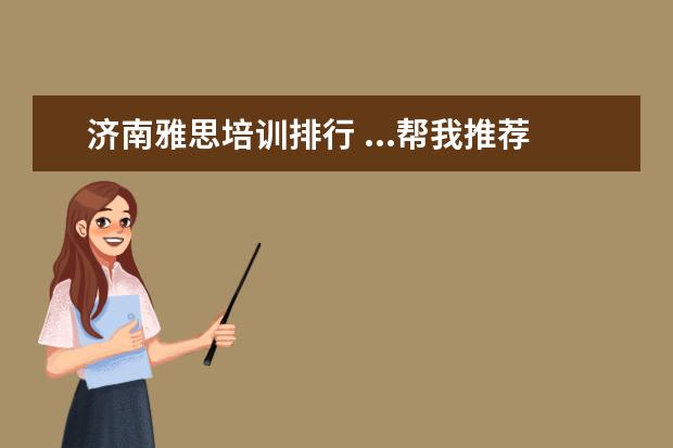 济南雅思培训排行 ...帮我推荐下,济南哪家雅思培训机构好啊,听说新航...