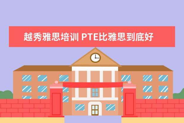 越秀雅思培训 PTE比雅思到底好在哪里,PTE和雅思有什么区别 - 百度...