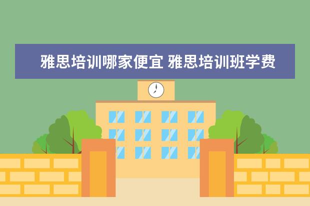 雅思培训哪家便宜 雅思培训班学费一般多少钱? ?