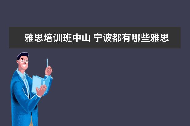 雅思培训班中山 宁波都有哪些雅思培训班啊,有没有人可以给我罗列一...