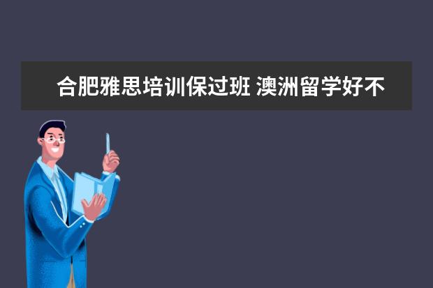 合肥雅思培训保过班 澳洲留学好不好