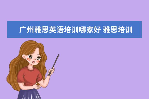 广州雅思英语培训哪家好 雅思培训班怎么选哪个好