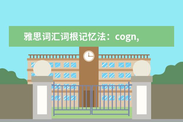 雅思词汇词根记忆法：cogn, gnos