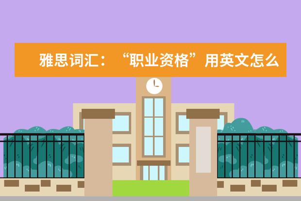 雅思词汇：“职业资格”用英文怎么说