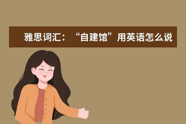 雅思词汇：“自建馆”用英语怎么说
