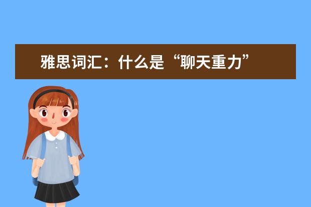 雅思词汇：什么是“聊天重力”