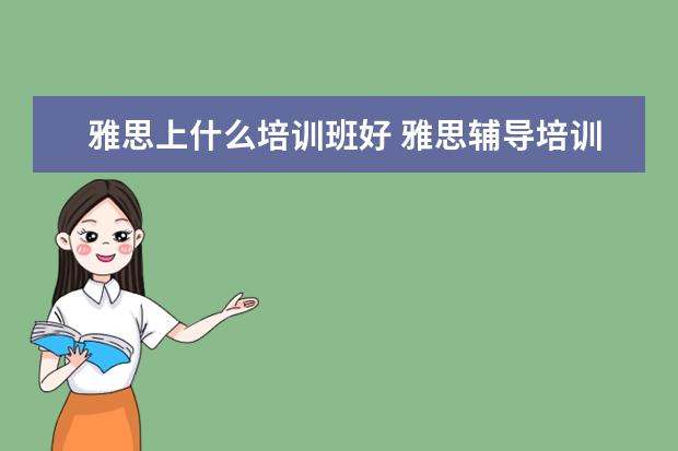 雅思上什么培训班好 雅思辅导培训班哪家好