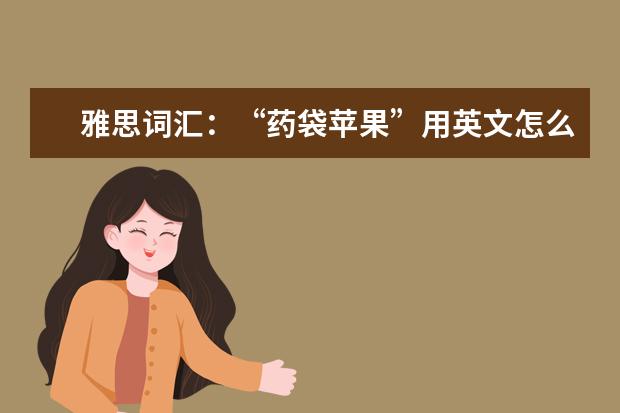 雅思词汇：“药袋苹果”用英文怎么说