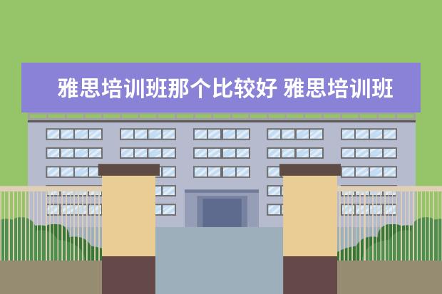 雅思培训班那个比较好 雅思培训班哪个好