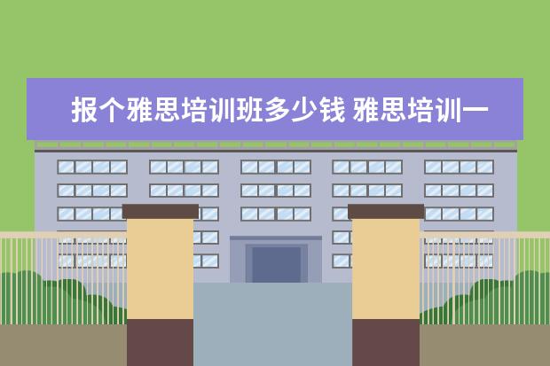 报个雅思培训班多少钱 雅思培训一般多少钱?