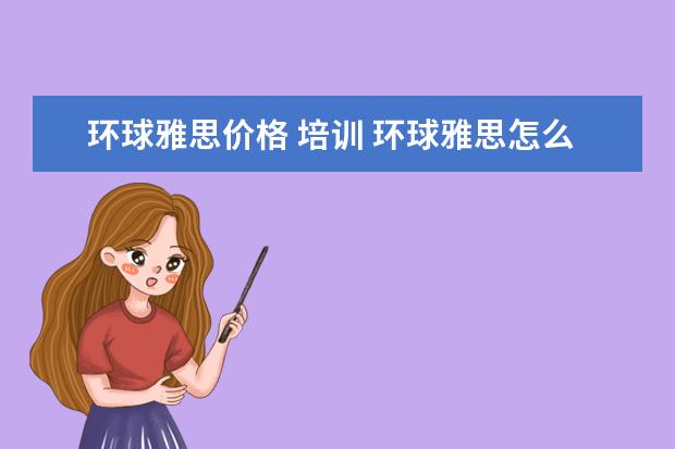环球雅思价格 培训 环球雅思怎么样,学费多少贵不贵