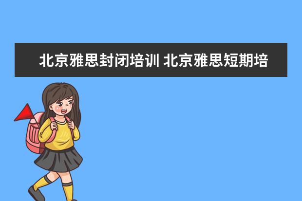 北京雅思封闭培训 北京雅思短期培训班哪里好