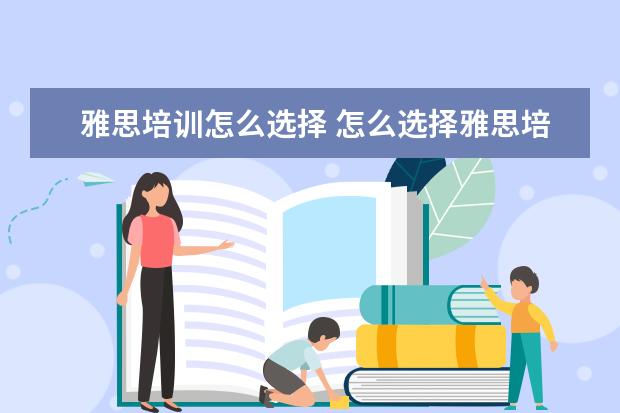 雅思培训怎么选择 怎么选择雅思培训机构