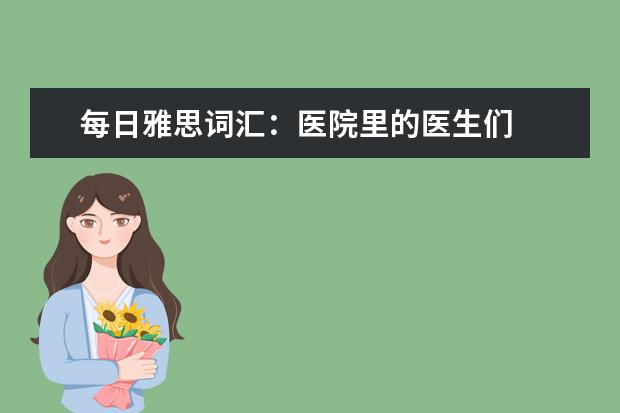 每日雅思词汇：医院里的医生们