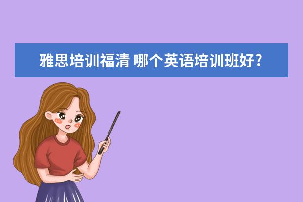 雅思培训福清 哪个英语培训班好?效果最佳??