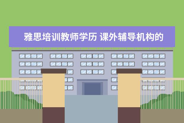 雅思培训教师学历 课外辅导机构的老师,一般都是怎样的学历呢? - 百度...