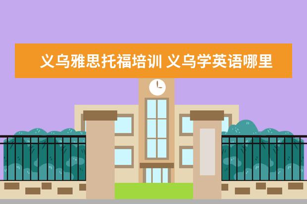 义乌雅思托福培训 义乌学英语哪里好一些,义乌的培训机构太多了。。不...