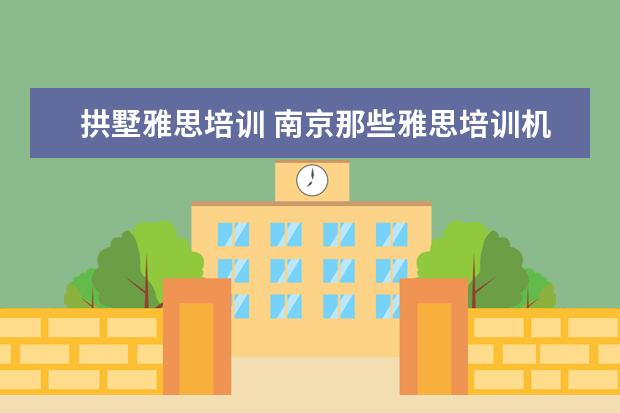 拱墅雅思培训 南京那些雅思培训机构比较好,从各方面看。