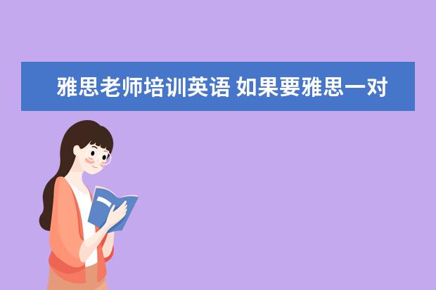雅思老师培训英语 如果要雅思一对一培训的话,价格大概需要多少钱呀!! ...