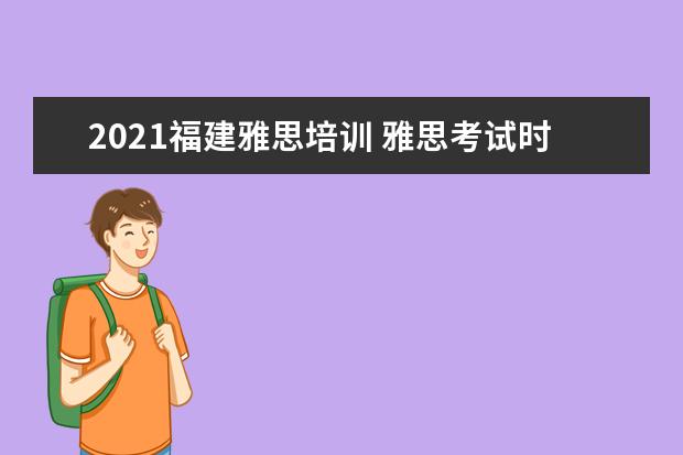 2021福建雅思培训 雅思考试时间和费用地点2021上海