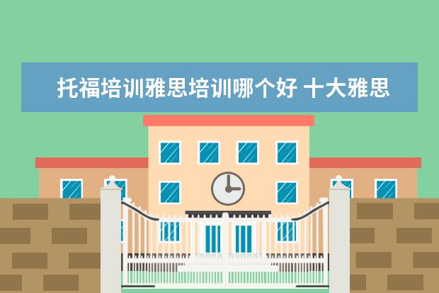 托福培训雅思培训哪个好 十大雅思培训机构排名,雅思培训哪个好