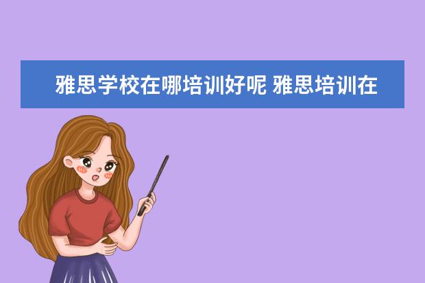 雅思学校在哪培训好呢 雅思培训在哪里呢?