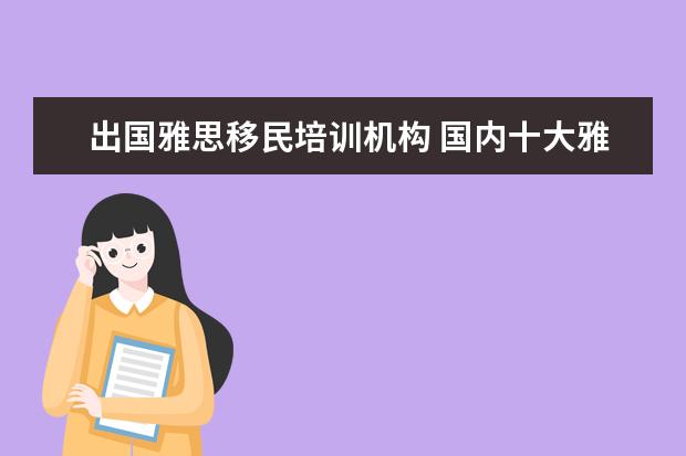 出国雅思移民培训机构 国内十大雅思培训机构分别是哪些?