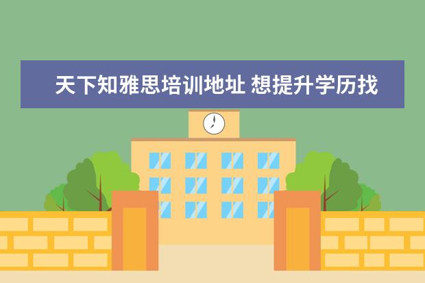 天下知雅思培训地址 想提升学历找什么机构比较好?