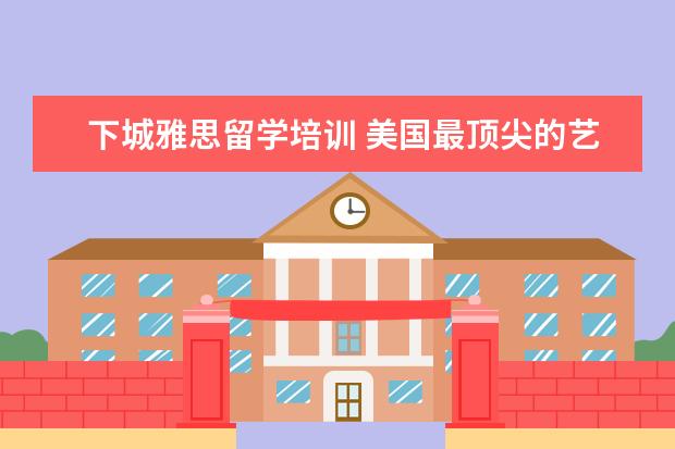 下城雅思留学培训 美国最顶尖的艺术类大学都有哪些