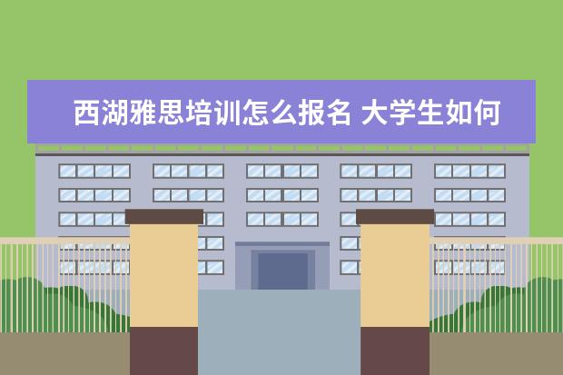 西湖雅思培训怎么报名 大学生如何高质量的度过假期?