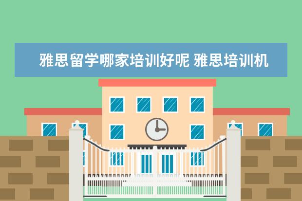 雅思留学哪家培训好呢 雅思培训机构哪家好