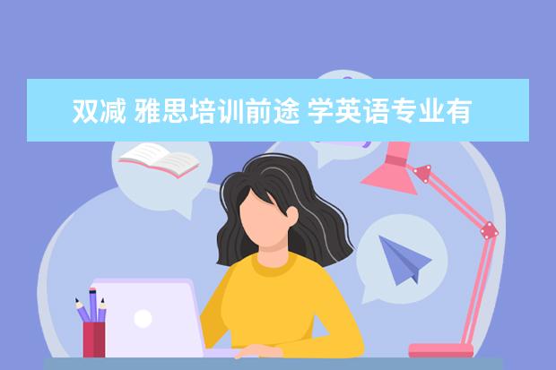 双减 雅思培训前途 学英语专业有前途吗?