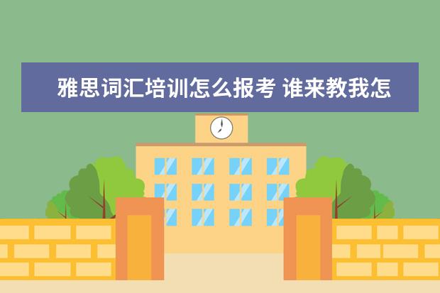 雅思词汇培训怎么报考 谁来教我怎样考雅思?