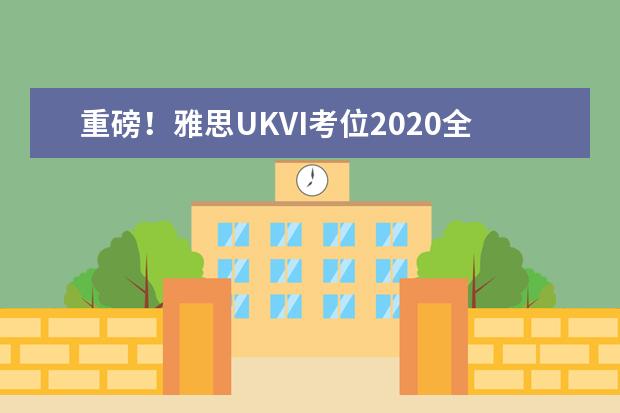 重磅！雅思UKVI考位2020全年开放！快去抢考位啦！