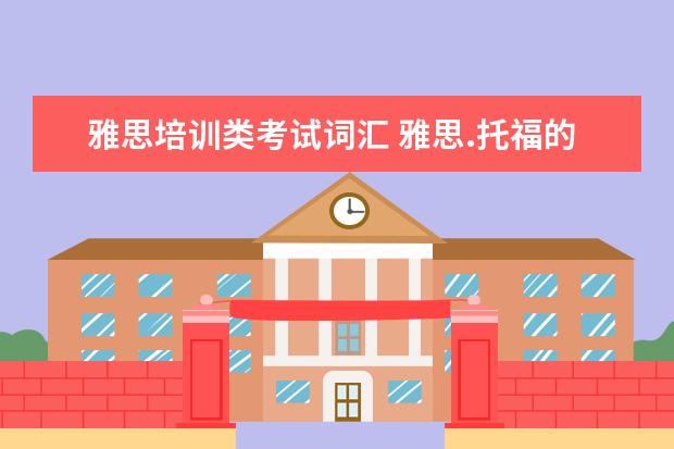 雅思培训类考试词汇 雅思.托福的词汇量大概是多少?