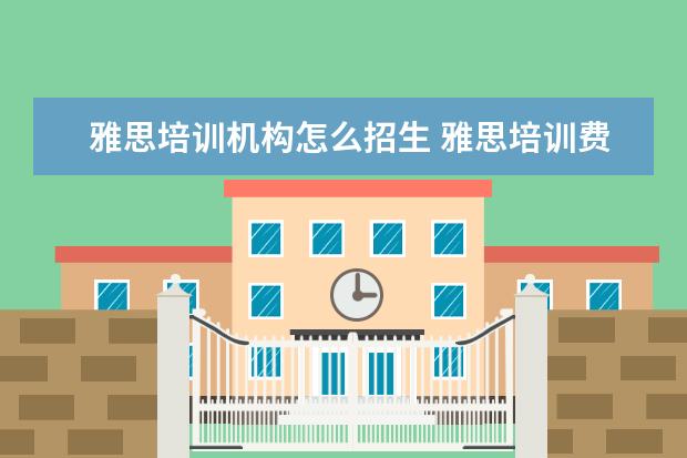 雅思培训机构怎么招生 雅思培训费用大概要多少呢? ?