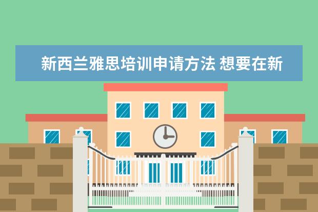 新西兰雅思培训申请方法 想要在新西兰读研雅思要满足什么条件呢?新西兰读研...