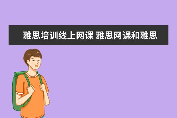 雅思培训线上网课 雅思网课和雅思培训班哪个更好? ?