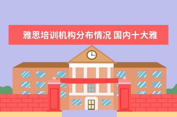 雅思培训机构分布情况 国内十大雅思培训机构分别是哪些?