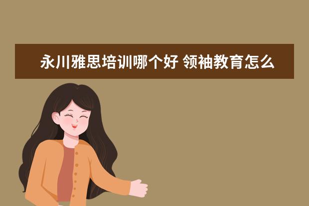 永川雅思培训哪个好 领袖教育怎么样?