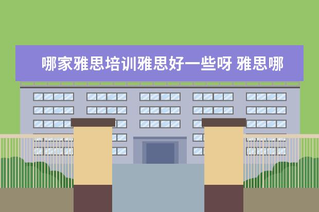 哪家雅思培训雅思好一些呀 雅思哪个机构好