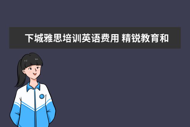 下城雅思培训英语费用 精锐教育和学而思哪个机构好点?