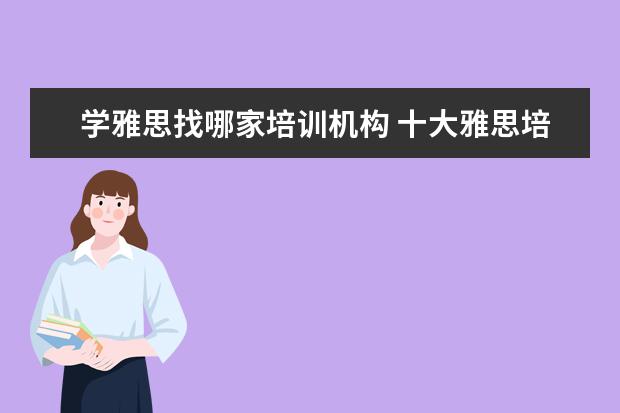 学雅思找哪家培训机构 十大雅思培训机构排名,雅思培训哪个好